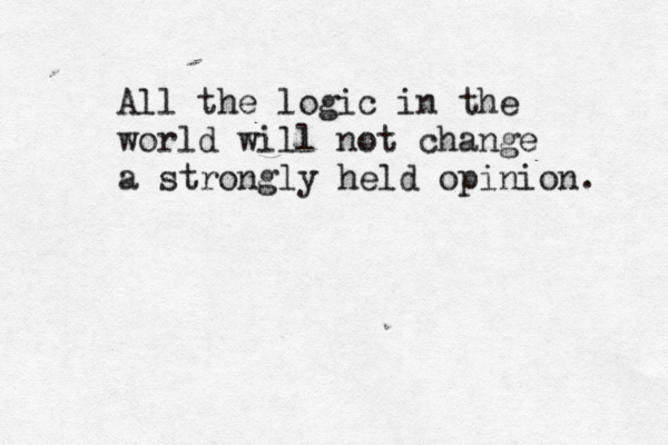 All the logic in the world will not change a strongly held opinion. 