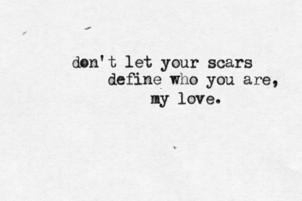 don't let your scars define who you are my love. , 