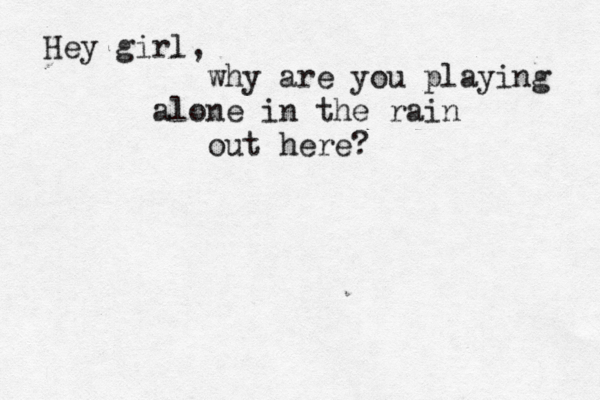 Hey girl, why are you playing alone in the rain out here? 