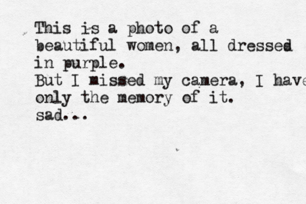 This is a photo of a beautiful women, all dresses d in purple. But I missed my camera, I have only the memory of it. sad...