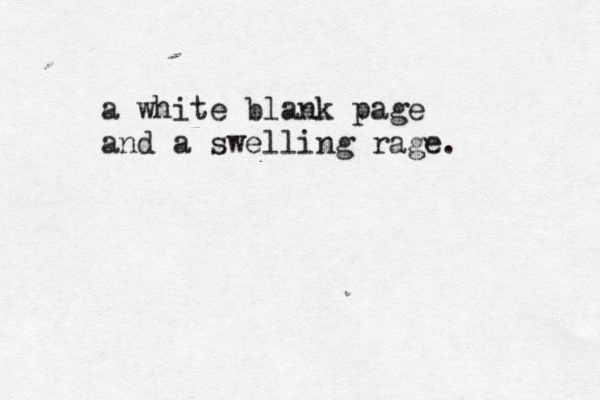 a white blank page and a swelling rage. 