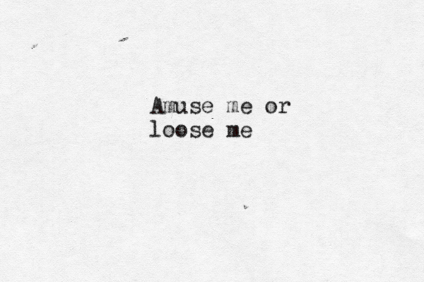 Amuse me or loose me