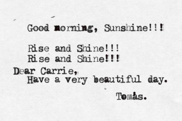 Good n morning, Sunshine!!! Rise and Shine!!! Rise and Shine!!! Have a very beautiful day. Tomas. ' Dear Carrie, 