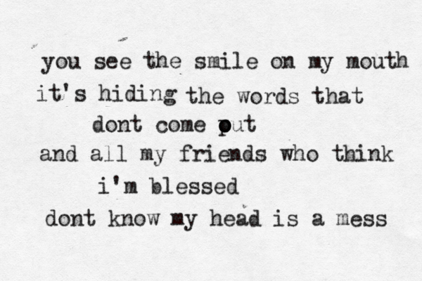 you see the smil e on my mouth it's hiding the words that dont come put o o o and all my friends who think i'm blessed dont know my head is a mess 