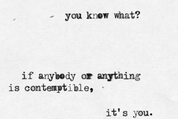 you know what? if anybody or anything is contemptible, it's you. 