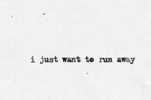 i just want to run away 