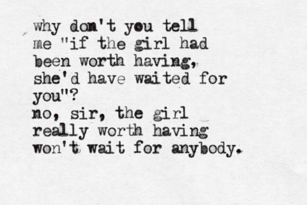 why don't you tell me "if the girl had been worth having, she'd have waited for you"? no, sir, the girl really worth having won't wait for anybody. 