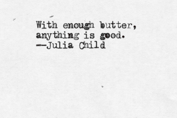 With enough butter, anything is good. --Julia Child
