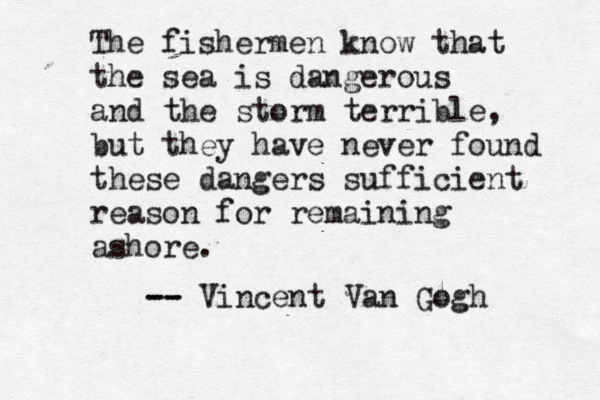 The fishermen know that the sea is dangerous and the storm terrible, but they have never found these dangers sufficient reason for remaining ashore. -- -- Vincent Van Gogh 