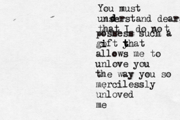 You must unserstand dear, that I do no t possess such a goft i i i y t t t t hat allows me to unlove you the way you so mercilessly unloved me d d d 