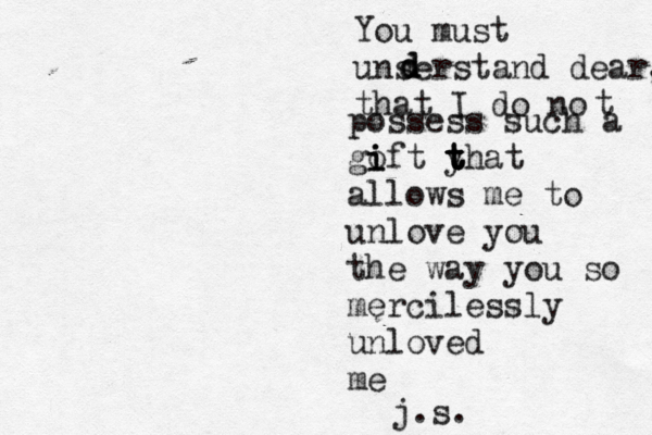 You must unserstand dear, that I do no t possess such a goft i i i y t t t t hat allows me to unlove you the way you so mercilessly unloved me d d d j.s.