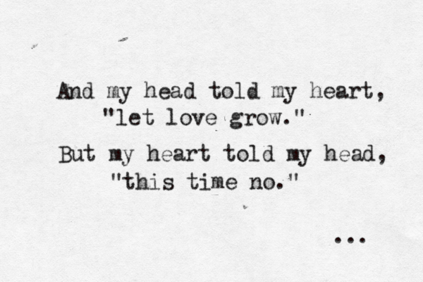 And my head told my heart, "let love grow." But my heart told my head, "this time no." ... 