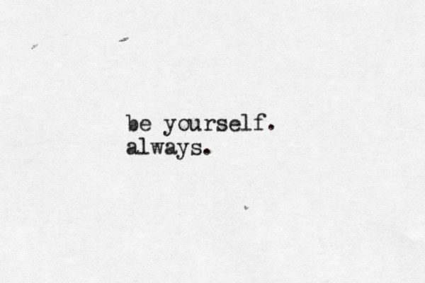 be yourself. always. 