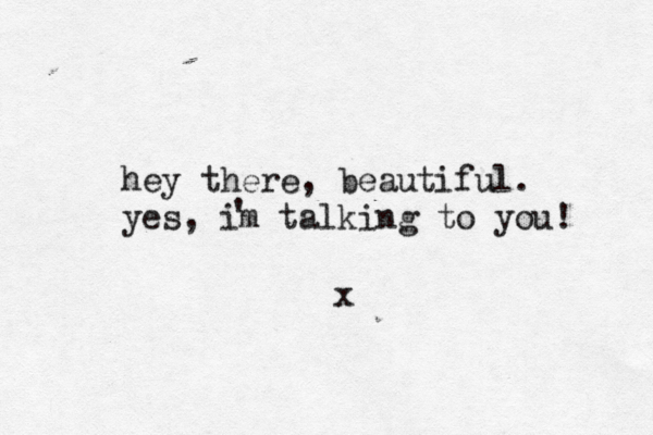 hey there, beautiful. yes, im talking to you! ' x 