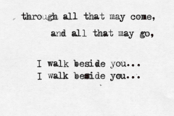 through all that may come, and all that may go, I walk beside you... I walk beside you...
