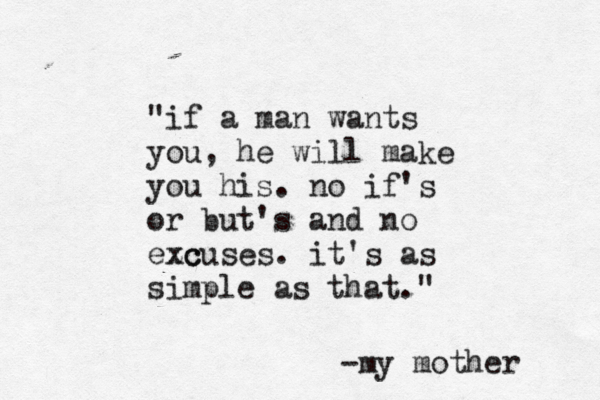 "if a man wants you, he will make you his. no if's or but's and no ezc xcuses. it's as simple as that." -my mother 