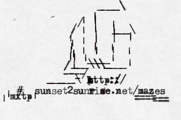 k l o p tttp::/ / sunset2sunrise.net/mazes / / / | | | | | | | | | | | | | | | ____| | | | | | | ____\ | | | | | | | | | ___\\\____| | | ___\ / / ---- _____- \ ~~<€=== ===={ # mxtp| | | 