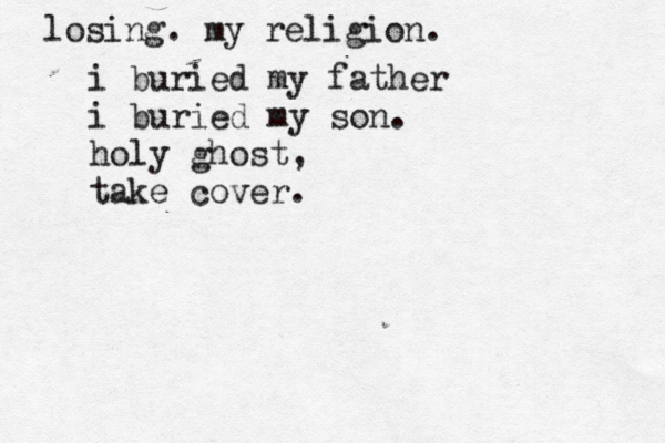 losing. my religion. i buried my father i buried my son. holy ghost, take cover.