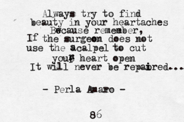 Always try to find beauty in your heartaches Bw e ecause remee mber, If the surgeo on does not use the acalpel s to cut youe heart open r r r It will never be repao i ired... - Perla Amaro - 86 
