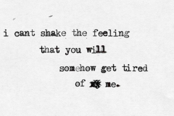 i cant shake the feeling that you will somehow get tired of my xx me. xxxx 