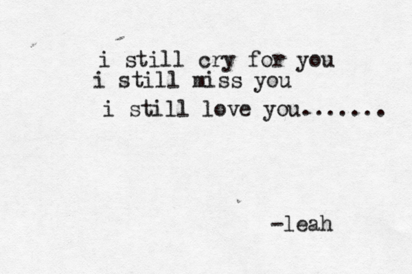 i still cry for you i still miss you i still love you....... -leah 