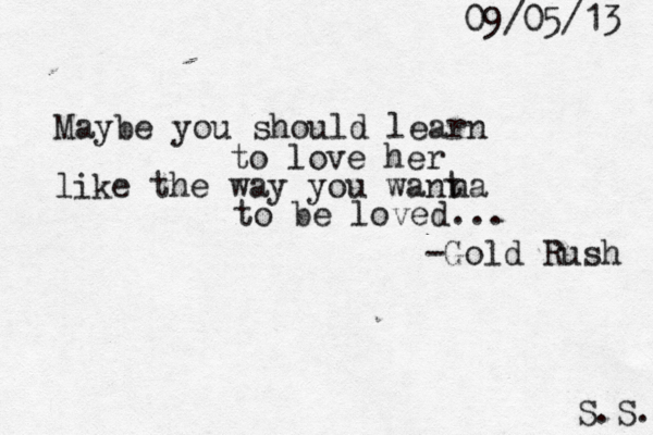 Maybe you should learn to love her like the way you want to be loved... na -Gold Rush S.S. 09/05/13 