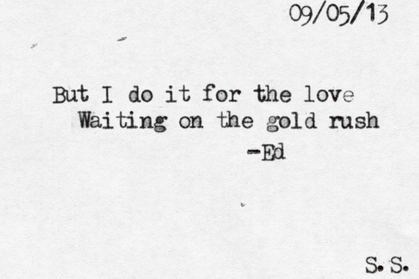 But I do it for the love Waiting on the gold rush -Ed S.S. 09/05/13 