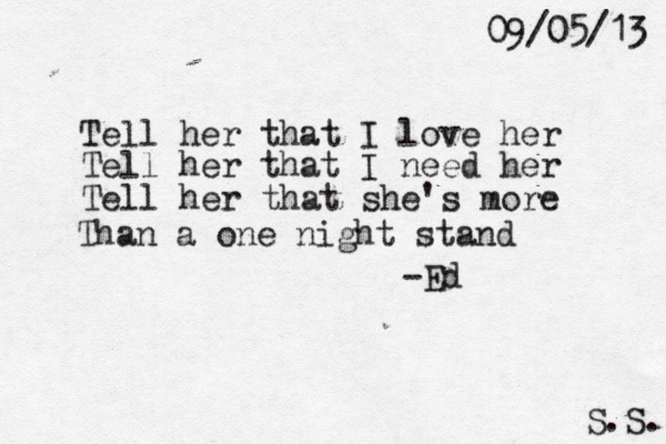 Tell her that I love her Tell her that I need her Tell her that she's more Than a one night stand -Ed S.S. 09/05/13 