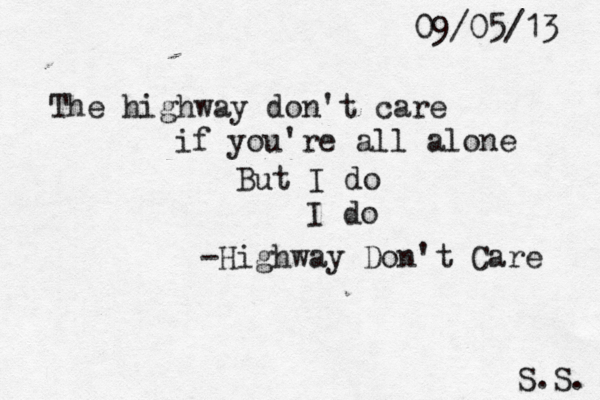 The highway don't care if you're all alone But I do I do -Highway Don't Care S.S. 09/05/13 
