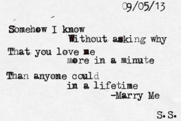 Somehow I know Without asking why That you love me more in a minute Than anyone could in a lifetime -Marry Me S.S. 09/05/13 