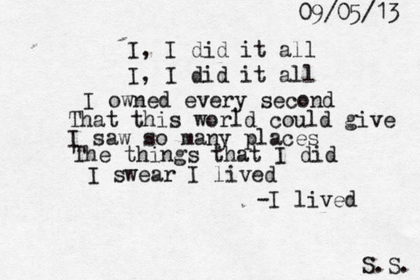 I, I did it all I , I did it all I owned every second That this world could give I saw so many places The things that I did I swear I lived -I lived 09/05/13 S.S. 