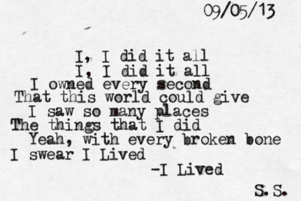 I, I did it all I, I did it all I owned every second That this world could give I saw so many places The things that I did Yeah, with every broken bone I swear I Lived -I Lived S.S. 09/05/13 