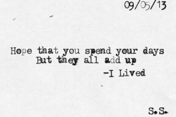 Hope that you spend your days But they all add up -I Lived S.S. 09/05/13 
