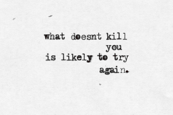 what doesnt kill you is likely to try again.