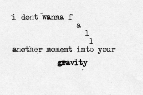 i dont wanna f a l l another moment into your gravity gravity 