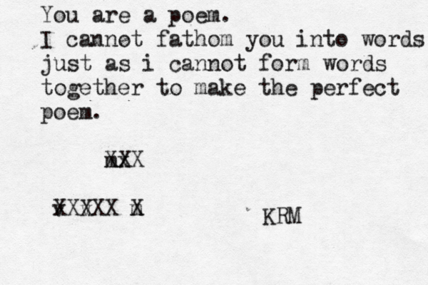 You are a poem. I cannot fathom you into words just as i cannot form words together to make the perfect poem . m Xx XX v v XXXXX m X KRM 