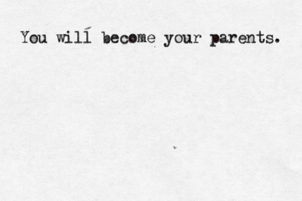 You will become your parents. 