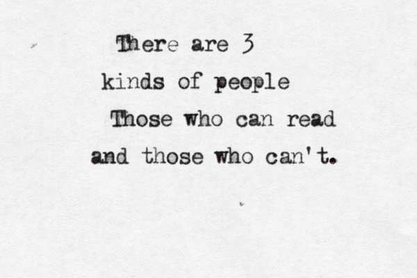 There are 3 kinds of people Those who can read and those who can't. 