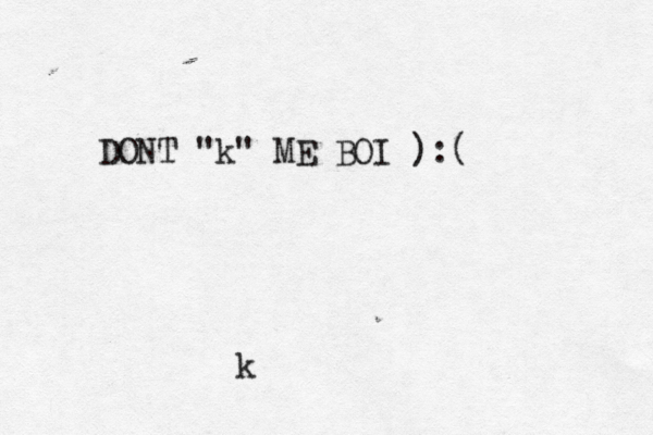 k DONT "k" ME BOI > ):(