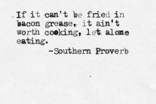 If it can't be fried in bacon grease, it ain't worth cooking, let alone eating. -Southern Proverb 