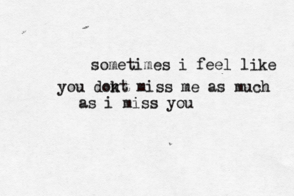 sometimes i feel like you dokt n miss me as much as i miss you 