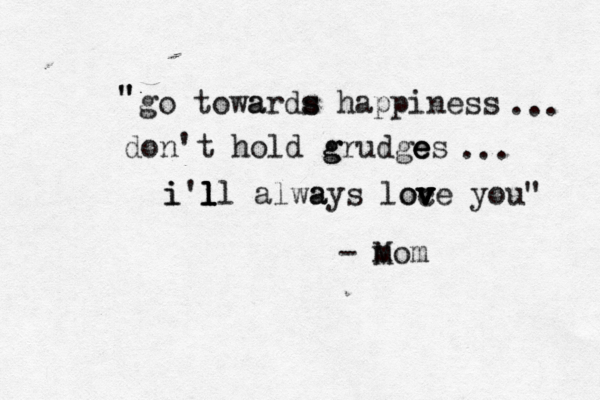 go towa ards s happiness don't hold g grudge e es i i'l l l ll alwa ays lo oc v v v v ve you" ... ... " " " - M mom 