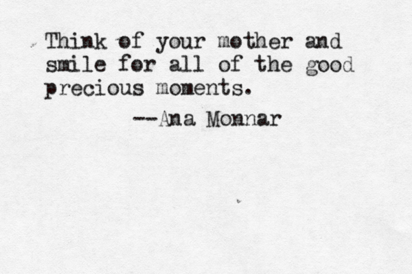 Think of your mother and smile for all of the good precious moments. --Ana Monnar 