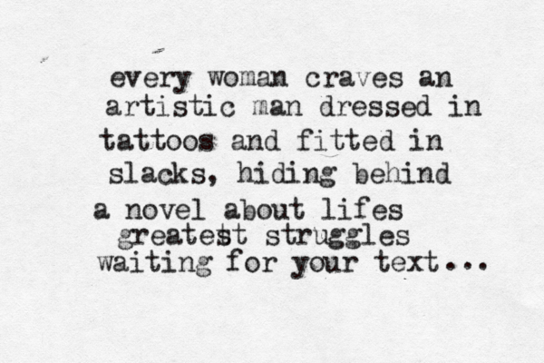 ever y woman craves an artistic man dressed in tattoos and fit ted in slacks , hiding behind a novel about lifes greatet st struggles waiting for your text ... 