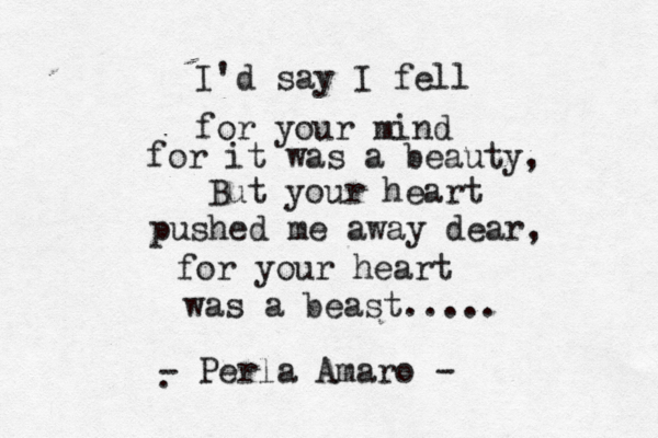 I'd say I fell for your mind f or it was a beauty, But your heart pushed me away dear, for your heart was a beast..... . - Perla Amaro -
