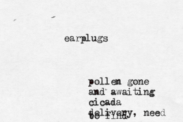 pollen gone and awaiting cicada delivery, need to find e earplugs 