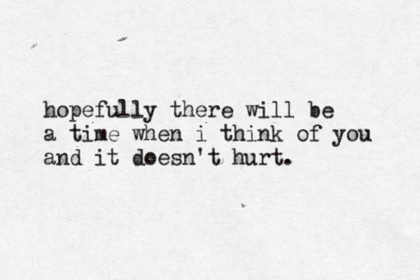 hopefully there will be a time when i think of you and it doesn't hurt. 