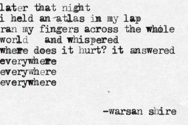 later that night i held an atlas in my lap ran my fingers across the while o world and whispered where does it hurt? it answered everywhere everywhere everywhere -warsan shire 