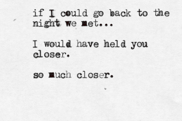 if I could go back to the night we met... I would have held you closer. so much closer.
