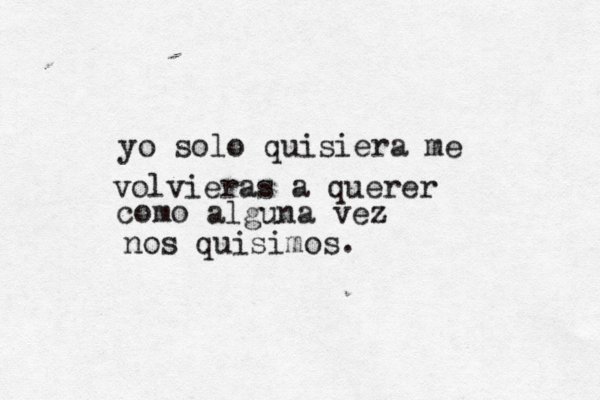 yo solo quisiera me volvieras a querer como alguna vez nos quisimos. 